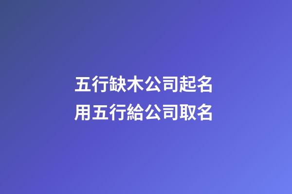 五行缺木公司起名 用五行給公司取名-第1張-公司起名-玄機派